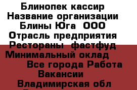 Блинопек-кассир › Название организации ­ Блины Юга, ООО › Отрасль предприятия ­ Рестораны, фастфуд › Минимальный оклад ­ 25 000 - Все города Работа » Вакансии   . Владимирская обл.,Вязниковский р-н